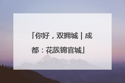 你好，双拥城｜成都：花簇锦官城