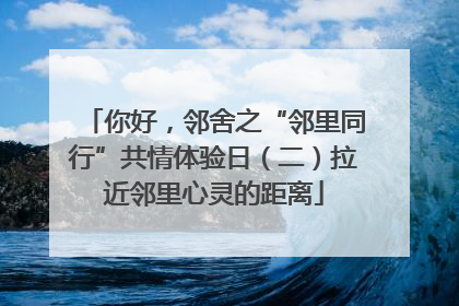 你好，邻舍之“邻里同行”共情体验日（二）拉近邻里心灵的距离