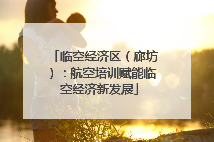 临空经济区（廊坊）：航空培训赋能临空经济新发展