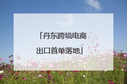 丹东跨境电商出口首单落地