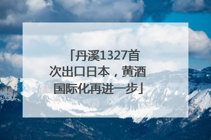 丹溪1327首次出口日本，黄酒国际化再进一步