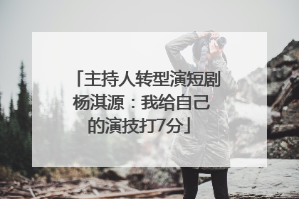 主持人转型演短剧 杨淇源：我给自己的演技打7分