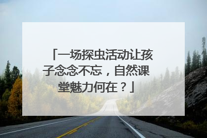 一场探虫活动让孩子念念不忘，自然课堂魅力何在？