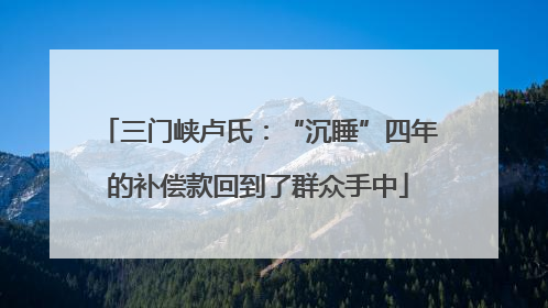 三门峡卢氏：“沉睡”四年的补偿款回到了群众手中