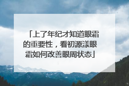上了年纪才知道眼霜的重要性，看初源漾眼霜如何改善眼周状态