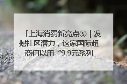 上海消费新亮点⑤｜发掘社区潜力，这家国际超商何以用“9.9元系列”撬动本土市场？