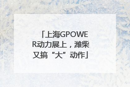 上海GPOWER动力展上，潍柴又搞“大”动作