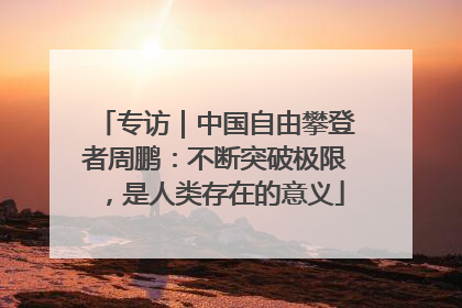 专访｜中国自由攀登者周鹏：不断突破极限，是人类存在的意义