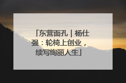 东营面孔｜杨仕强：轮椅上创业，续写绚丽人生