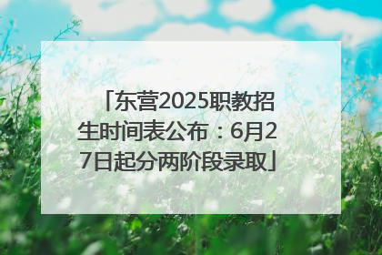 东营2025职教招生时间表公布：6月27日起分两阶段录取