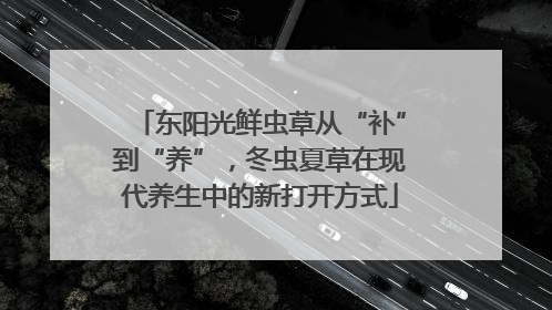 东阳光鲜虫草从“补”到“养”，冬虫夏草在现代养生中的新打开方式