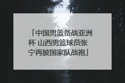 中国男篮备战亚洲杯 山西男篮球员张宁再披国家队战袍
