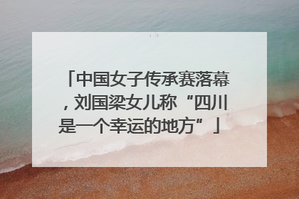 中国女子传承赛落幕，刘国梁女儿称“四川是一个幸运的地方”