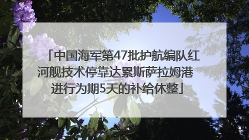 中国海军第47批护航编队红河舰技术停靠达累斯萨拉姆港 进行为期5天的补给休整