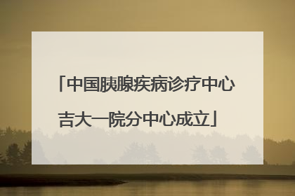 中国胰腺疾病诊疗中心吉大一院分中心成立