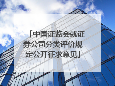 中国证监会就证券公司分类评价规定公开征求意见