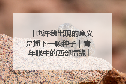 也许我出现的意义是播下一颗种子｜青年眼中的西部情缘