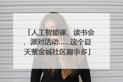 人工智能课、读书会、派对活动……这个夏天紫金城社区趣事多