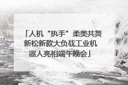 人机“执手”柔美共舞 新松新款大负载工业机器人亮相端午晚会