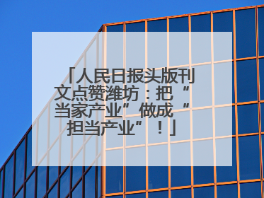 人民日报头版刊文点赞潍坊：把“当家产业”做成“担当产业”！