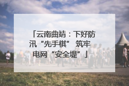 云南曲靖：下好防汛“先手棋” 筑牢电网“安全堤”