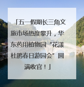 五一假期长三角文旅市场热度攀升，华东药用植物园“花漾杜鹃春日游园会”圆满收官！