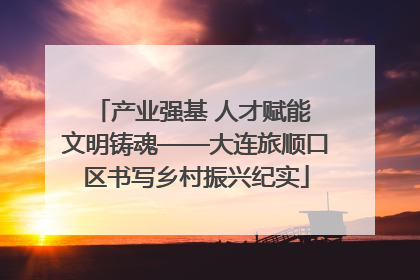 产业强基 人才赋能 文明铸魂——大连旅顺口区书写乡村振兴纪实