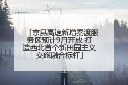 京昆高速新增秦渡服务区预计9月开放 打造西北首个新田园主义交旅融合标杆