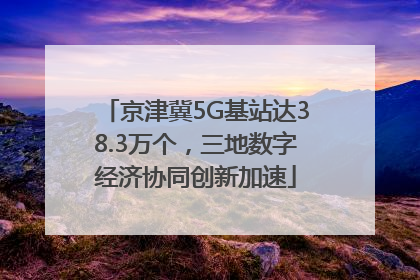 京津冀5G基站达38.3万个，三地数字经济协同创新加速
