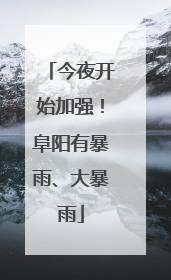 今夜开始加强！阜阳有暴雨、大暴雨