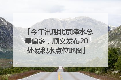今年汛期北京降水总量偏多，顺义发布20处易积水点位地图