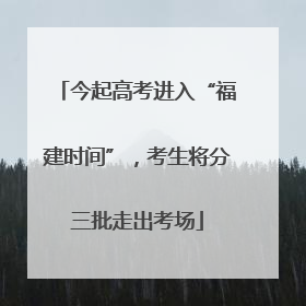 今起高考进入“福建时间”，考生将分三批走出考场