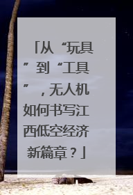 从“玩具”到“工具”，无人机如何书写江西低空经济新篇章？
