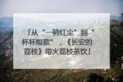 从“一骑红尘”到“杯杯爆款”，《长安的荔枝》带火荔枝茶饮