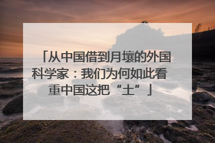 从中国借到月壤的外国科学家：我们为何如此看重中国这把“土”