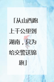 从山西跑上千公里到湖南，只为给交警送锦旗