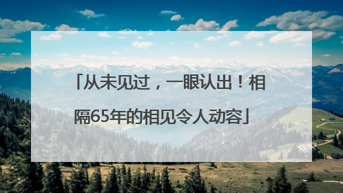 从未见过，一眼认出！相隔65年的相见令人动容
