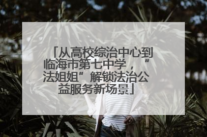 从高校综治中心到临海市第七中学，“法姐姐”解锁法治公益服务新场景