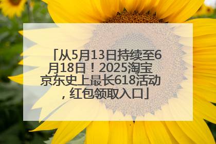 从5月13日持续至6月18日！2025淘宝京东史上最长618活动，红包领取入口
