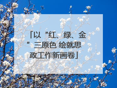 以“红、绿、金”三原色 绘就思政工作新画卷