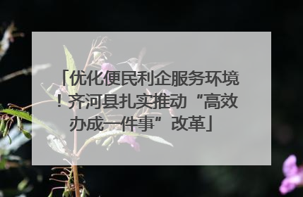 优化便民利企服务环境！齐河县扎实推动“高效办成一件事”改革