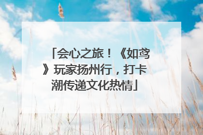 会心之旅！《如鸢》玩家扬州行，打卡潮传递文化热情