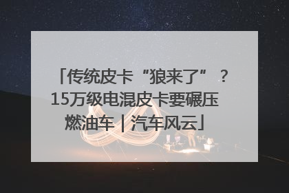 传统皮卡“狼来了”？15万级电混皮卡要碾压燃油车｜汽车风云