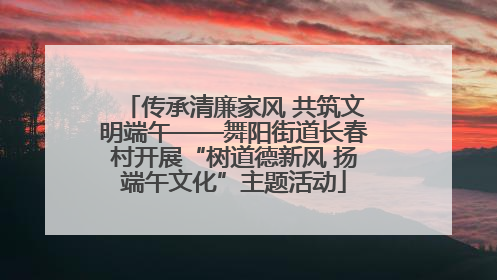 传承清廉家风 共筑文明端午——舞阳街道长春村开展“树道德新风 扬端午文化”主题活动