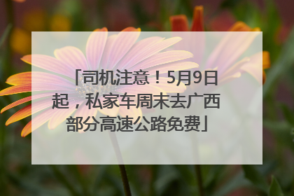 司机注意！5月9日起，私家车周末去广西部分高速公路免费