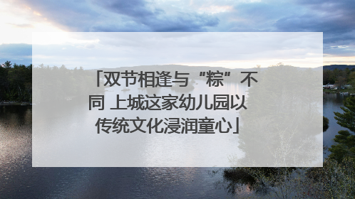 双节相逢与“粽”不同 上城这家幼儿园以传统文化浸润童心
