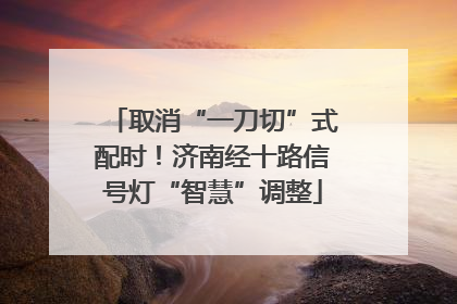 取消“一刀切”式配时！济南经十路信号灯“智慧”调整