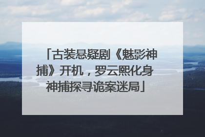 古装悬疑剧《魅影神捕》开机，罗云熙化身神捕探寻诡案迷局