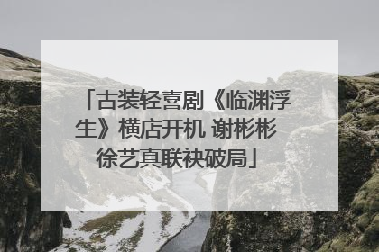 古装轻喜剧《临渊浮生》横店开机 谢彬彬徐艺真联袂破局