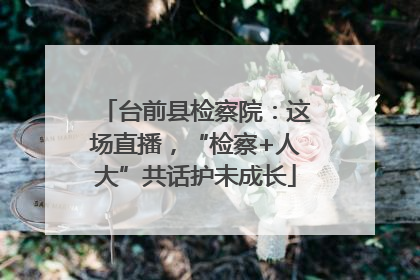 台前县检察院：这场直播，“检察+人大”共话护未成长